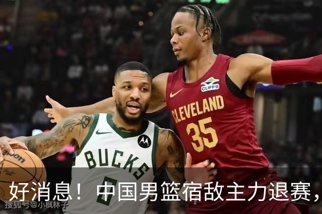 好消息！中国男篮宿敌主力退赛，将逐梦NBA，曾率队双杀中国男篮