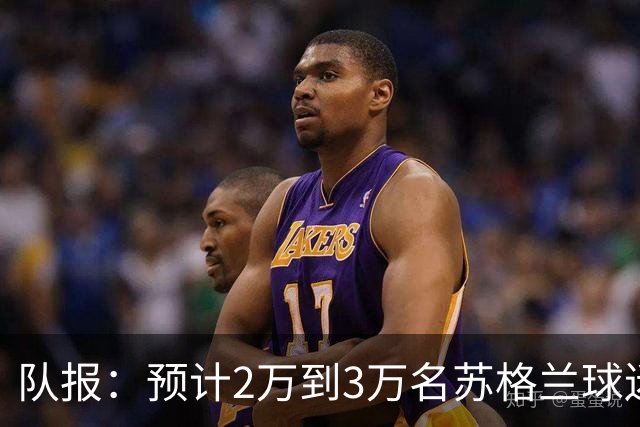 队报：预计2万到3万名苏格兰球迷现场观看世界杯首战